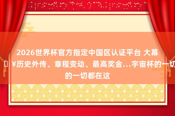 2026世界杯官方指定中国区认证平台 大幕拉开🔥历史外传、章程变动、最高奖金…宇宙杯的一切都在这