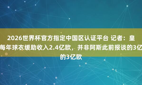 2026世界杯官方指定中国区认证平台 记者:皇马每年球衣缓助收入2.4亿欧,并非阿斯此前报谈的3亿欧