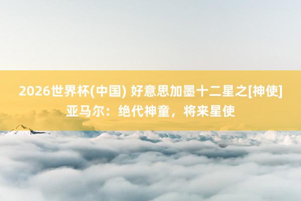 2026世界杯(中国) 好意思加墨十二星之[神使]亚马尔：绝代神童，将来星使