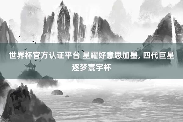 世界杯官方认证平台 星耀好意思加墨, 四代巨星逐梦寰宇杯