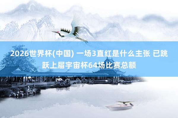 2026世界杯(中国) 一场3直红是什么主张 已跳跃上届宇宙杯64场比赛总额
