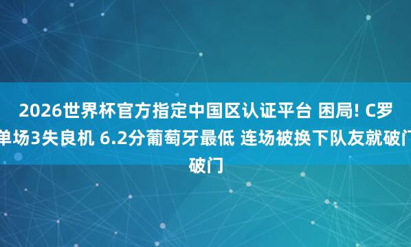 2026世界杯官方指定中国区认证平台 困局! C罗单场3失良机 6.2分葡萄牙最低 连场被换下队友就破门
