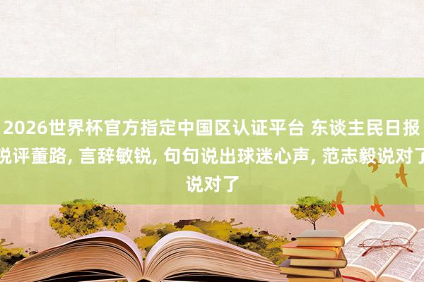 2026世界杯官方指定中国区认证平台 东谈主民日报锐评董路, 言辞敏锐, 句句说出球迷心声, 范志毅说对了