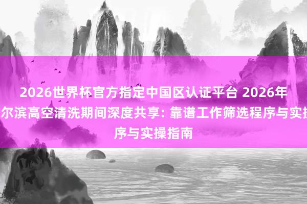 2026世界杯官方指定中国区认证平台 2026年6月哈尔滨高空清洗期间深度共享: 靠谱工作筛选程序与实操指南