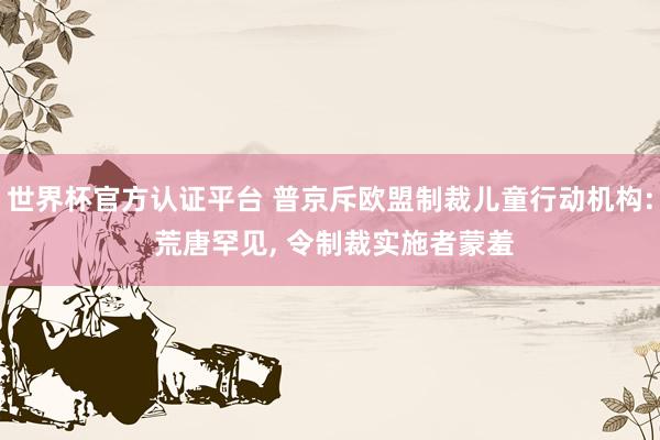 世界杯官方认证平台 普京斥欧盟制裁儿童行动机构: 荒唐罕见， 令制裁实施者蒙羞