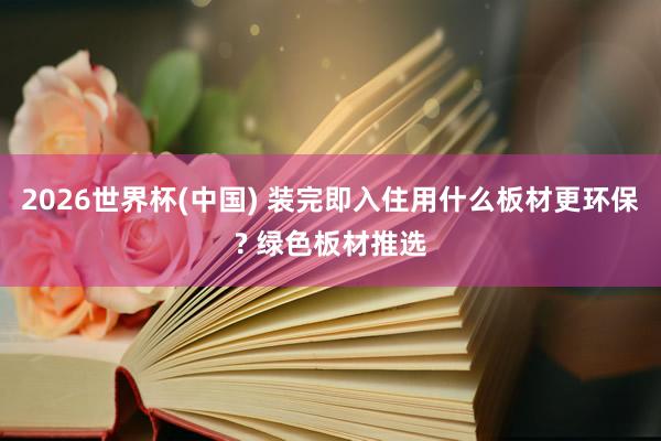 2026世界杯(中国) 装完即入住用什么板材更环保? 绿色板材推选