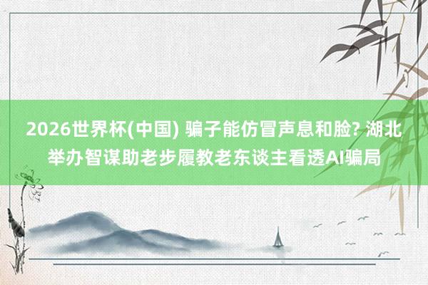 2026世界杯(中国) 骗子能仿冒声息和脸? 湖北举办智谋助老步履教老东谈主看透AI骗局