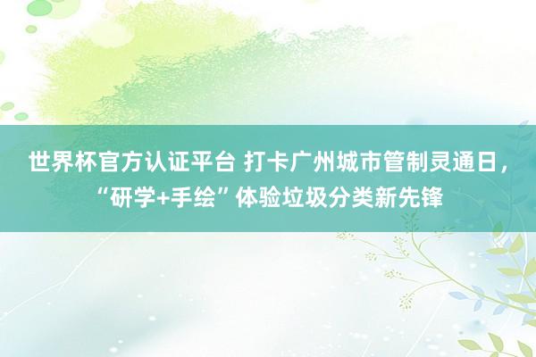 世界杯官方认证平台 打卡广州城市管制灵通日,“研学+手绘”体验垃圾分类新先锋