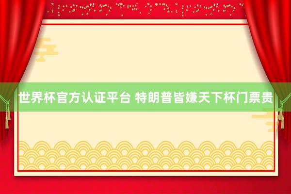 世界杯官方认证平台 特朗普皆嫌天下杯门票贵