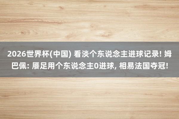 2026世界杯(中国) 看淡个东说念主进球记录! 姆巴佩: 餍足用个东说念主0进球, 相易法国夺冠!