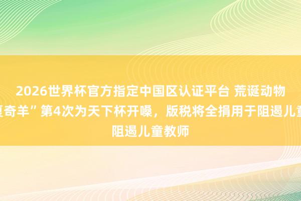 2026世界杯官方指定中国区认证平台 荒诞动物城“夏奇羊”第4次为天下杯开嗓,版税将全捐用于阻遏儿童教师