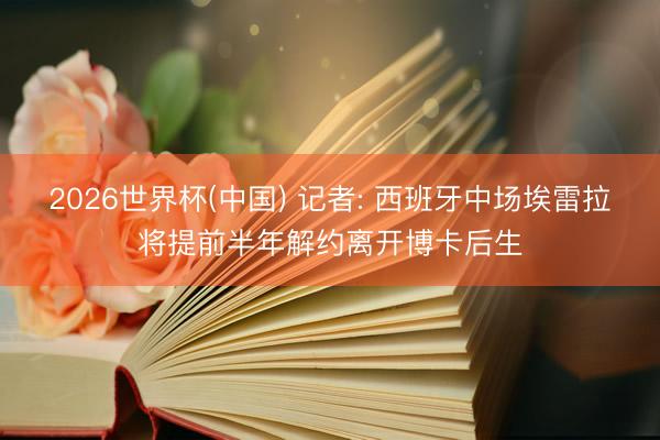 2026世界杯(中国) 记者: 西班牙中场埃雷拉将提前半年解约离开博卡后生