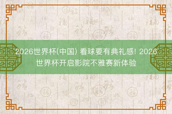 2026世界杯(中国) 看球要有典礼感! 2026世界杯开启影院不雅赛新体验