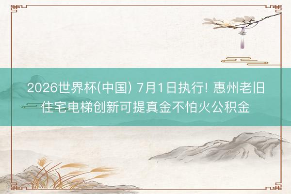 2026世界杯(中国) 7月1日执行! 惠州老旧住宅电梯创新可提真金不怕火公积金