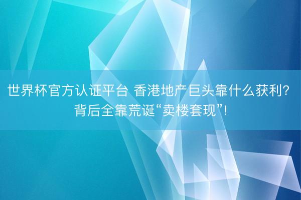 世界杯官方认证平台 香港地产巨头靠什么获利? 背后全靠荒诞“卖楼套现”!