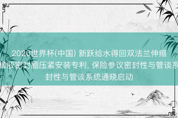 2026世界杯(中国) 新跃给水得回双法兰伸缩参议的梯形橡胶密封圈压紧安装专利, 保险参议密封性与管谈系统通晓启动