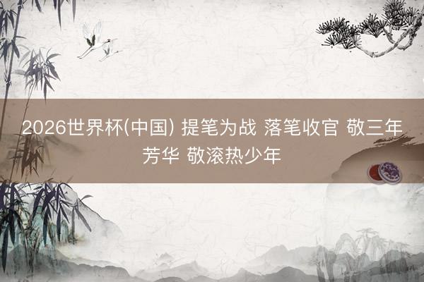 2026世界杯(中国) 提笔为战 落笔收官 敬三年芳华 敬滚热少年