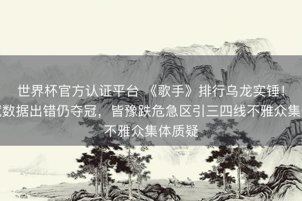 世界杯官方认证平台 《歌手》排行乌龙实锤!胡彦斌数据出错仍夺冠,皆豫跌危急区引三四线不雅众集体质疑