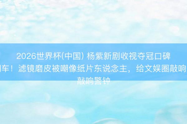 2026世界杯(中国) 杨紫新剧收视夺冠口碑却翻车！滤镜磨皮被嘲像纸片东说念主，给文娱圈敲响警钟