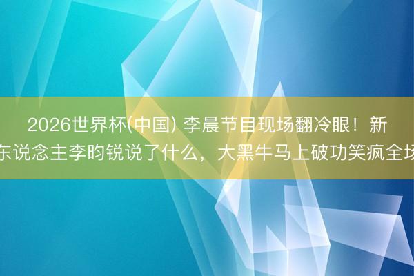 2026世界杯(中国) 李晨节目现场翻冷眼!新东说念主李昀锐说了什么,大黑牛马上破功笑疯全场
