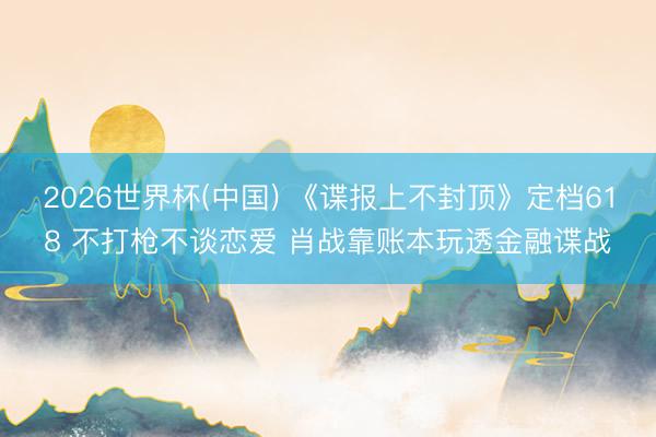 2026世界杯(中国) 《谍报上不封顶》定档618 不打枪不谈恋爱 肖战靠账本玩透金融谍战