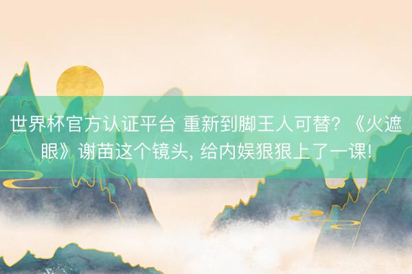世界杯官方认证平台 重新到脚王人可替? 《火遮眼》谢苗这个镜头, 给内娱狠狠上了一课!