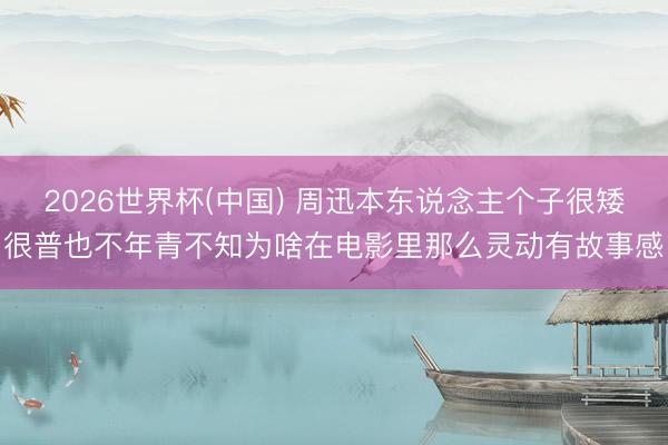 2026世界杯(中国) 周迅本东说念主个子很矮很普也不年青不知为啥在电影里那么灵动有故事感
