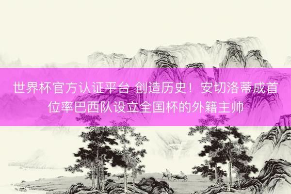 世界杯官方认证平台 创造历史!安切洛蒂成首位率巴西队设立全国杯的外籍主帅