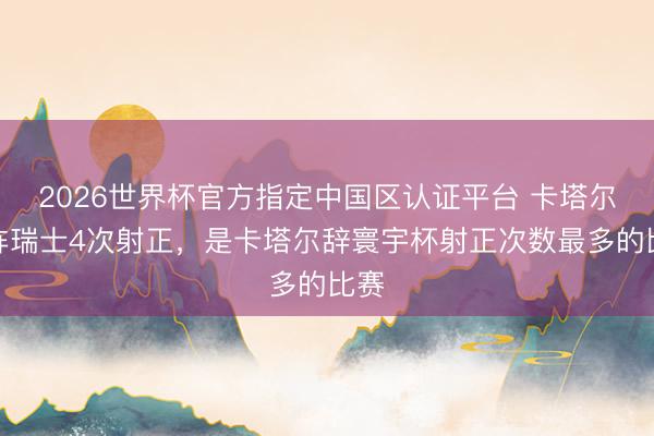 2026世界杯官方指定中国区认证平台 卡塔尔对阵瑞士4次射正,是卡塔尔辞寰宇杯射正次数最多的比赛