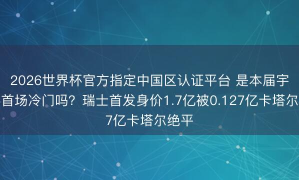 2026世界杯官方指定中国区认证平台 是本届宇宙杯首场冷门吗?瑞士首发身价1.7亿被0.127亿卡塔尔绝平