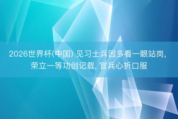 2026世界杯(中国) 见习士兵因多看一眼站岗, 荣立一等功创记载, 官兵心折口服