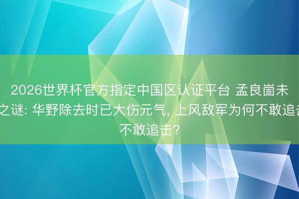 2026世界杯官方指定中国区认证平台 孟良崮未解之谜: 华野除去时已大伤元气， 上风敌军为何不敢追击?