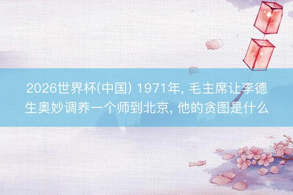 2026世界杯(中国) 1971年， 毛主席让李德生奥妙调养一个师到北京， 他的贪图是什么