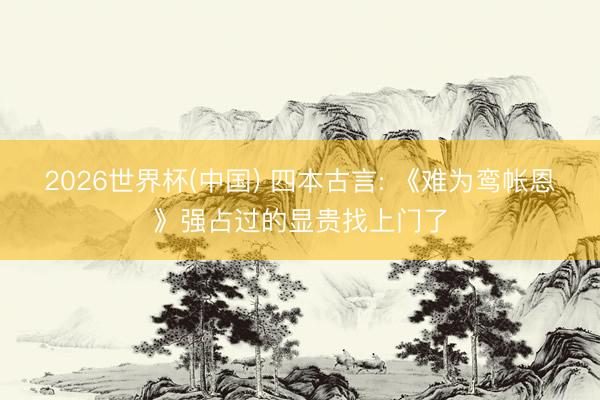 2026世界杯(中国) 四本古言: 《难为鸾帐恩》强占过的显贵找上门了