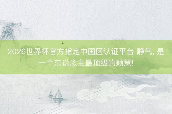 2026世界杯官方指定中国区认证平台 静气, 是一个东说念主最顶级的颖慧!