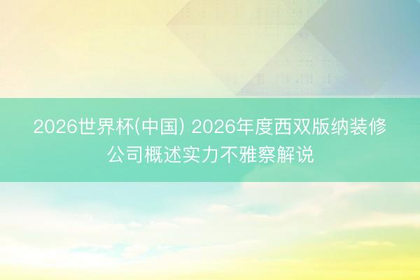 2026世界杯(中国) 2026年度西双版纳装修公司概述实力不雅察解说