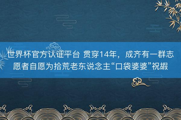世界杯官方认证平台 贯穿14年，成齐有一群志愿者自愿为拾荒老东说念主“口袋婆婆”祝嘏