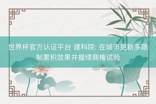 世界杯官方认证平台 建科院: 在城市更新多限制累积效果并握续商榷试验