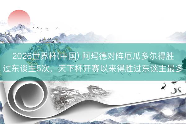 2026世界杯(中国) 阿玛德对阵厄瓜多尔得胜过东谈主5次,天下杯开赛以来得胜过东谈主最多