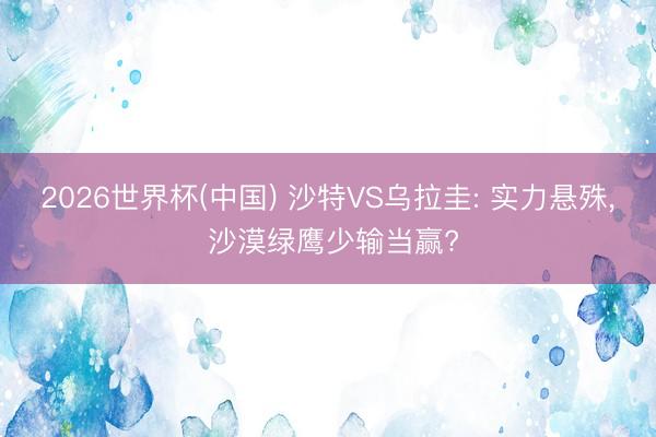 2026世界杯(中国) 沙特VS乌拉圭: 实力悬殊, 沙漠绿鹰少输当赢?