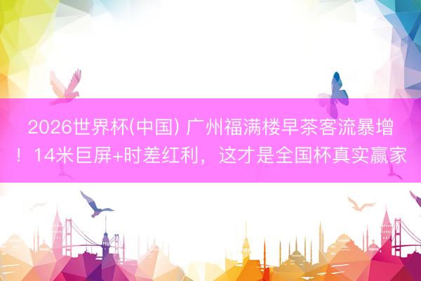 2026世界杯(中国) 广州福满楼早茶客流暴增!14米巨屏+时差红利,这才是全国杯真实赢家