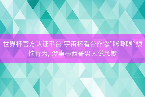 世界杯官方认证平台 宇宙杯看台作念“眯眯眼”烦恼行为, 涉事墨西哥男人说念歉