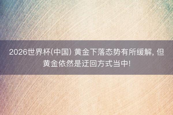 2026世界杯(中国) 黄金下落态势有所缓解, 但黄金依然是迂回方式当中!
