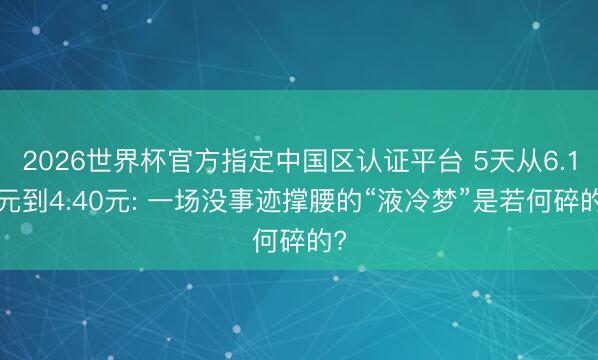 2026世界杯官方指定中国区认证平台 5天从6.16元到4.40元: 一场没事迹撑腰的“液冷梦”是若何碎的?
