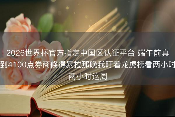 2026世界杯官方指定中国区认证平台 端午前真能摸到4100点券商倏得暴拉那晚我盯着龙虎榜看两小时这周