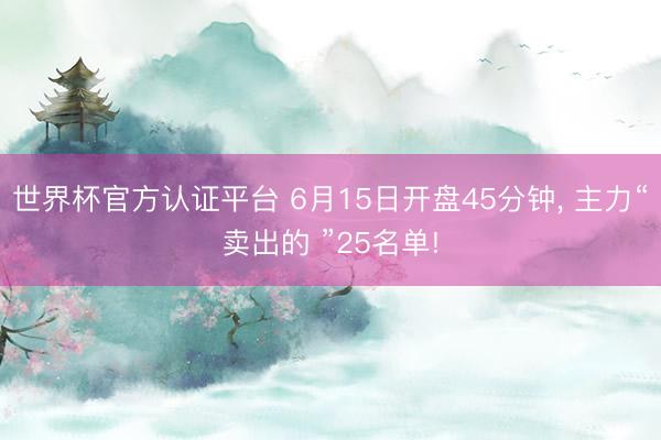 世界杯官方认证平台 6月15日开盘45分钟, 主力“卖出的 ”25名单!