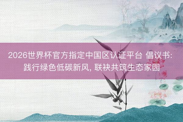 2026世界杯官方指定中国区认证平台 倡议书: 践行绿色低碳新风, 联袂共筑生态家园