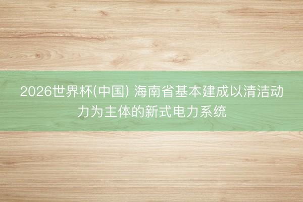 2026世界杯(中国) 海南省基本建成以清洁动力为主体的新式电力系统