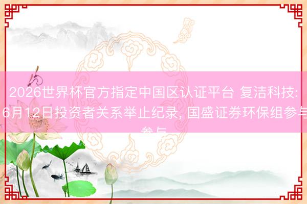 2026世界杯官方指定中国区认证平台 复洁科技: 6月12日投资者关系举止纪录, 国盛证券环保组参与