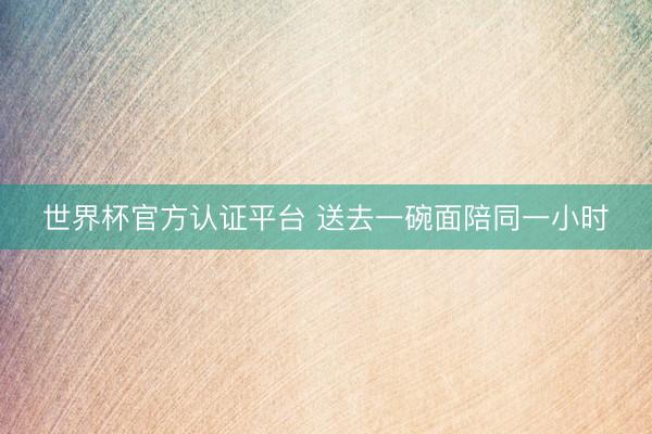 世界杯官方认证平台 送去一碗面陪同一小时